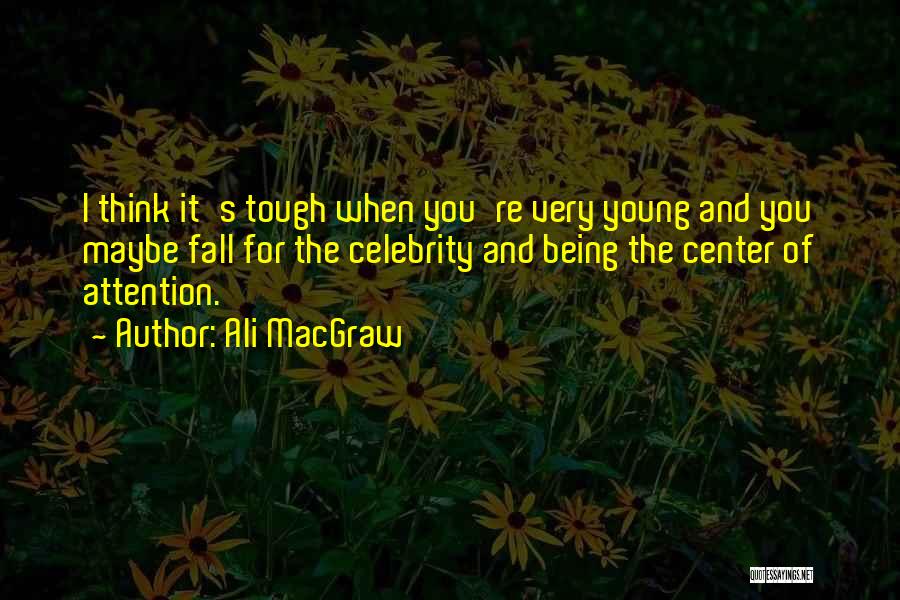 Ali MacGraw Quotes: I Think It's Tough When You're Very Young And You Maybe Fall For The Celebrity And Being The Center Of