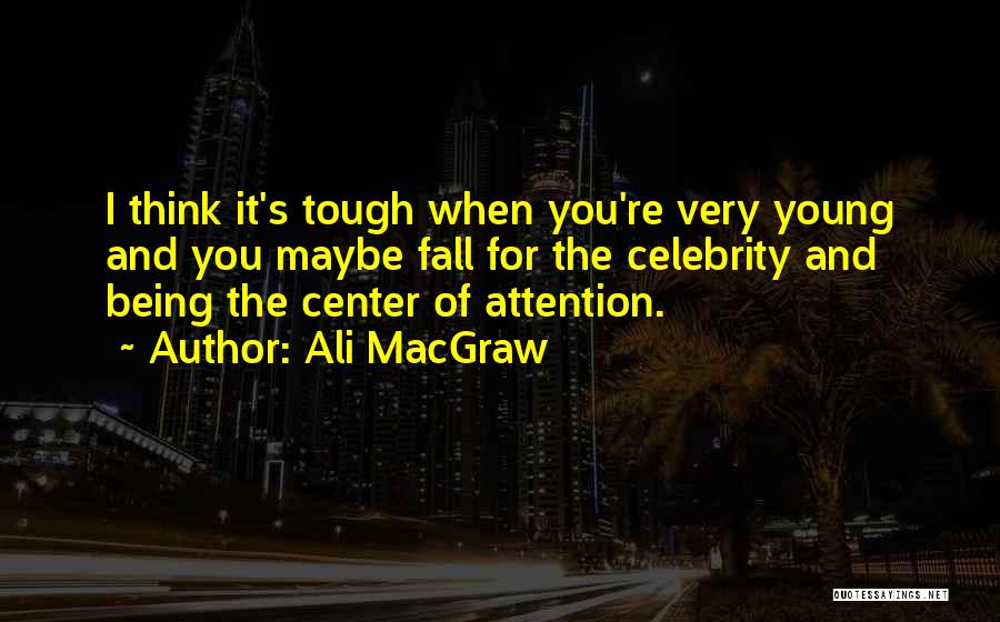 Ali MacGraw Quotes: I Think It's Tough When You're Very Young And You Maybe Fall For The Celebrity And Being The Center Of