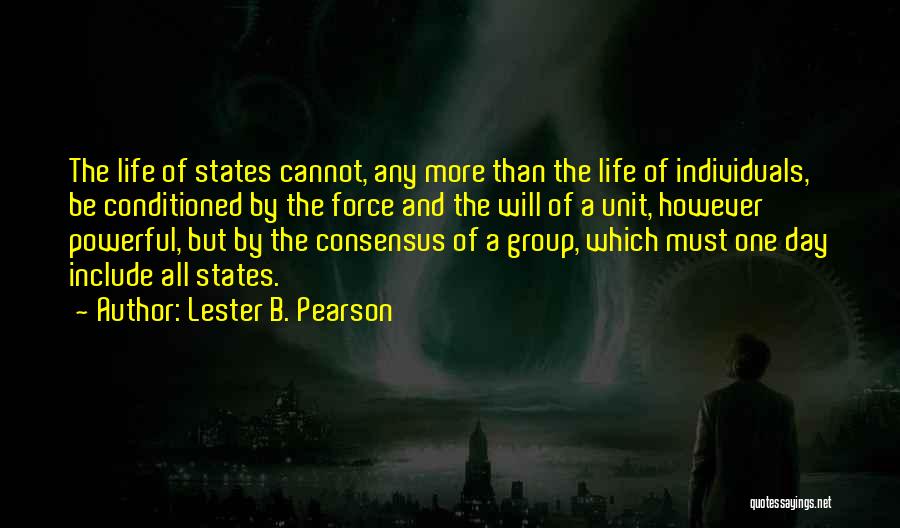 Lester B. Pearson Quotes: The Life Of States Cannot, Any More Than The Life Of Individuals, Be Conditioned By The Force And The Will