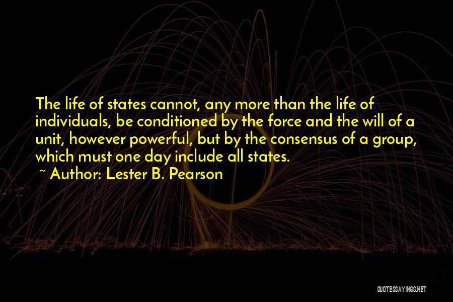 Lester B. Pearson Quotes: The Life Of States Cannot, Any More Than The Life Of Individuals, Be Conditioned By The Force And The Will