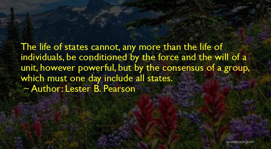 Lester B. Pearson Quotes: The Life Of States Cannot, Any More Than The Life Of Individuals, Be Conditioned By The Force And The Will