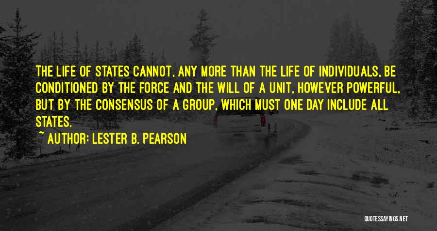 Lester B. Pearson Quotes: The Life Of States Cannot, Any More Than The Life Of Individuals, Be Conditioned By The Force And The Will