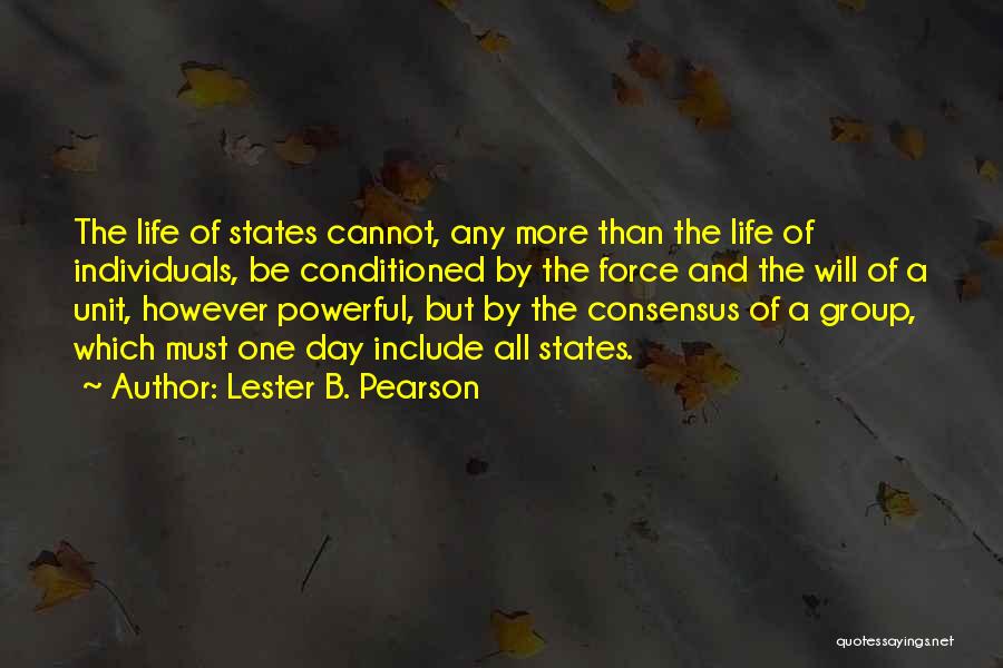 Lester B. Pearson Quotes: The Life Of States Cannot, Any More Than The Life Of Individuals, Be Conditioned By The Force And The Will