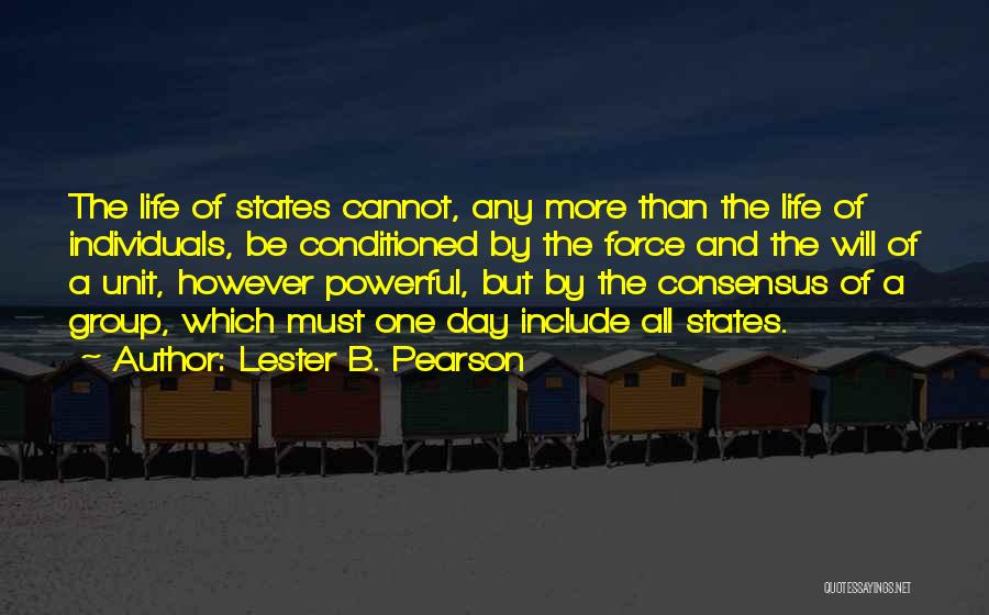 Lester B. Pearson Quotes: The Life Of States Cannot, Any More Than The Life Of Individuals, Be Conditioned By The Force And The Will