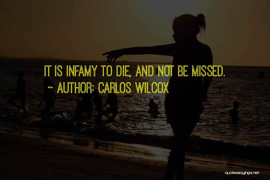 Carlos Wilcox Quotes: It Is Infamy To Die, And Not Be Missed.