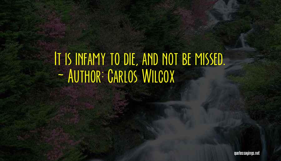 Carlos Wilcox Quotes: It Is Infamy To Die, And Not Be Missed.