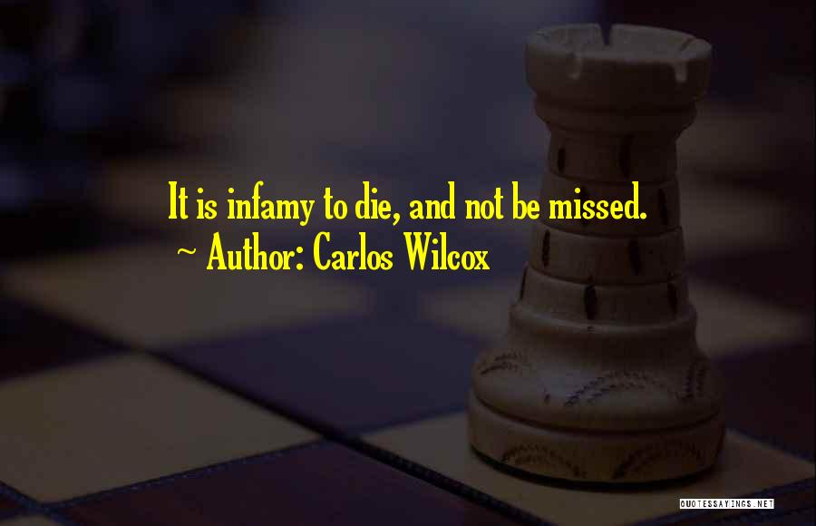 Carlos Wilcox Quotes: It Is Infamy To Die, And Not Be Missed.