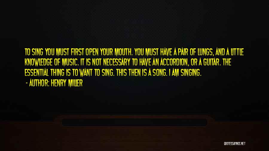 Henry Miller Quotes: To Sing You Must First Open Your Mouth. You Must Have A Pair Of Lungs, And A Little Knowledge Of