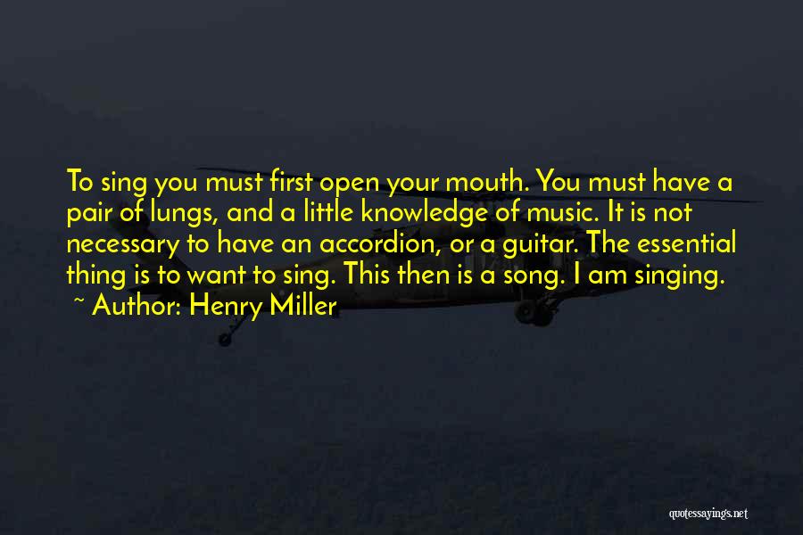 Henry Miller Quotes: To Sing You Must First Open Your Mouth. You Must Have A Pair Of Lungs, And A Little Knowledge Of