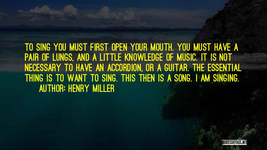 Henry Miller Quotes: To Sing You Must First Open Your Mouth. You Must Have A Pair Of Lungs, And A Little Knowledge Of