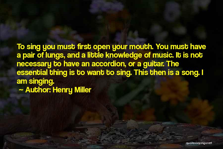 Henry Miller Quotes: To Sing You Must First Open Your Mouth. You Must Have A Pair Of Lungs, And A Little Knowledge Of