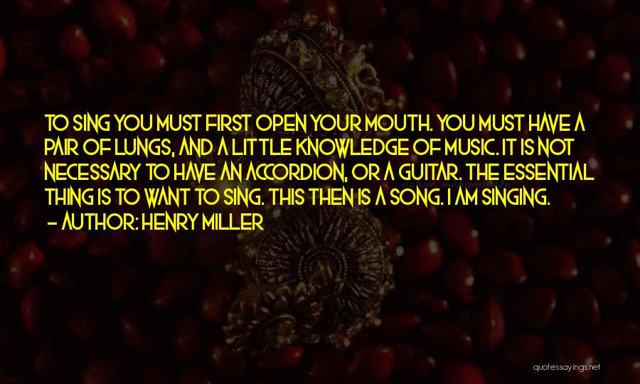 Henry Miller Quotes: To Sing You Must First Open Your Mouth. You Must Have A Pair Of Lungs, And A Little Knowledge Of