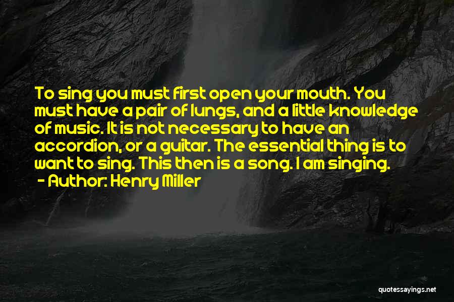 Henry Miller Quotes: To Sing You Must First Open Your Mouth. You Must Have A Pair Of Lungs, And A Little Knowledge Of