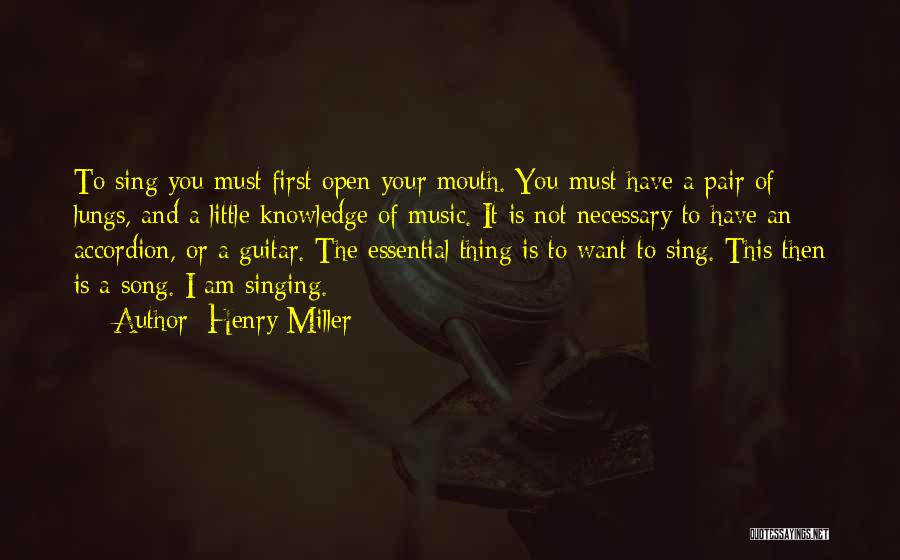 Henry Miller Quotes: To Sing You Must First Open Your Mouth. You Must Have A Pair Of Lungs, And A Little Knowledge Of