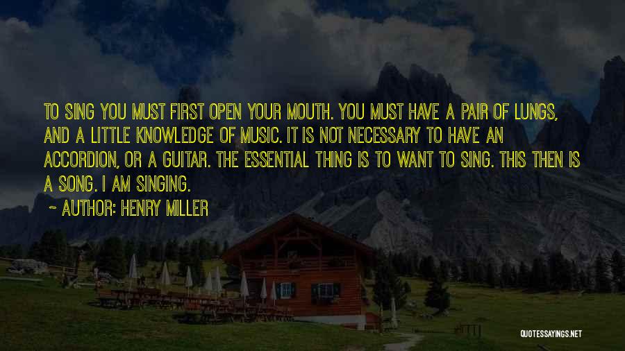 Henry Miller Quotes: To Sing You Must First Open Your Mouth. You Must Have A Pair Of Lungs, And A Little Knowledge Of