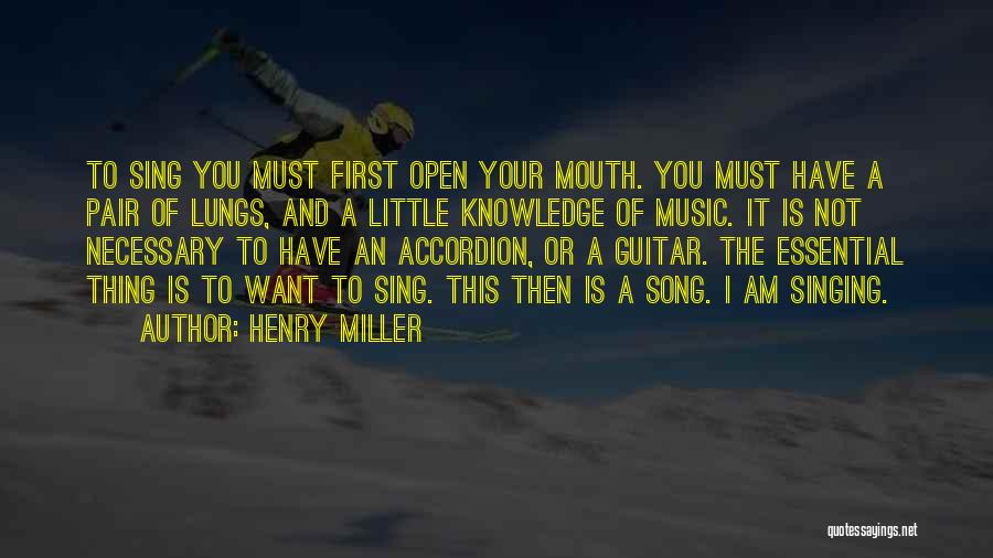 Henry Miller Quotes: To Sing You Must First Open Your Mouth. You Must Have A Pair Of Lungs, And A Little Knowledge Of