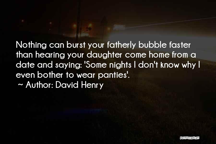 David Henry Quotes: Nothing Can Burst Your Fatherly Bubble Faster Than Hearing Your Daughter Come Home From A Date And Saying: 'some Nights