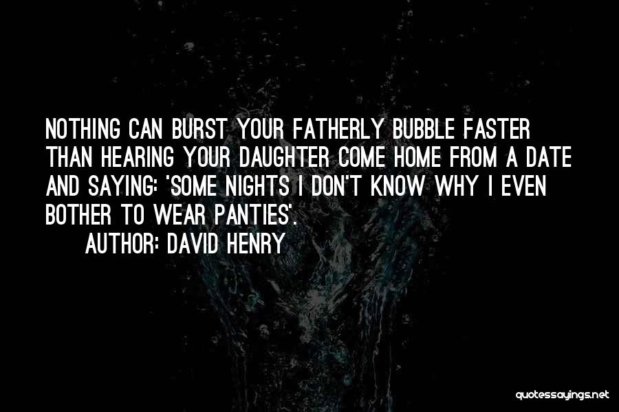 David Henry Quotes: Nothing Can Burst Your Fatherly Bubble Faster Than Hearing Your Daughter Come Home From A Date And Saying: 'some Nights