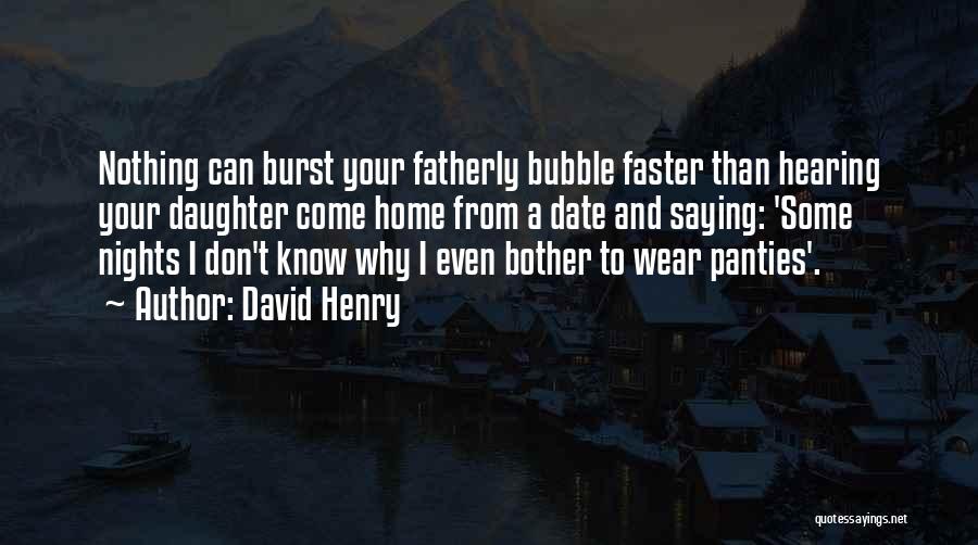 David Henry Quotes: Nothing Can Burst Your Fatherly Bubble Faster Than Hearing Your Daughter Come Home From A Date And Saying: 'some Nights