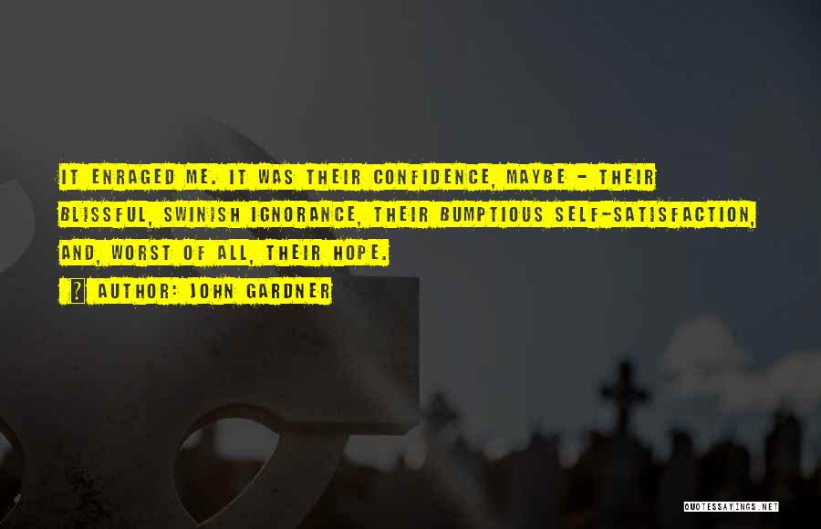 John Gardner Quotes: It Enraged Me. It Was Their Confidence, Maybe - Their Blissful, Swinish Ignorance, Their Bumptious Self-satisfaction, And, Worst Of All,