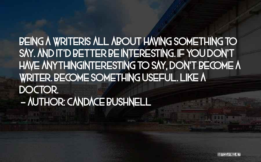 Candace Bushnell Quotes: Being A Writeris All About Having Something To Say. And It'd Better Be Interesting. If You Don't Have Anythinginteresting To