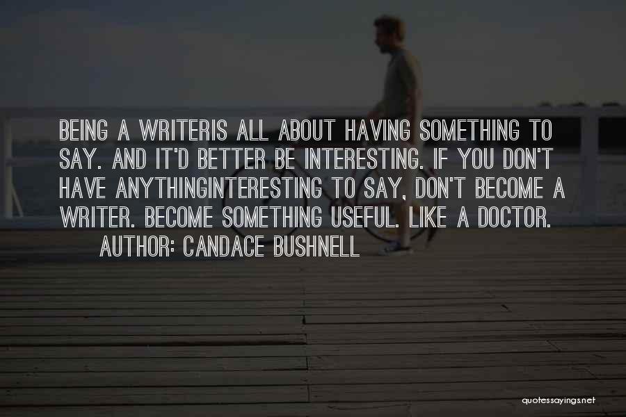 Candace Bushnell Quotes: Being A Writeris All About Having Something To Say. And It'd Better Be Interesting. If You Don't Have Anythinginteresting To