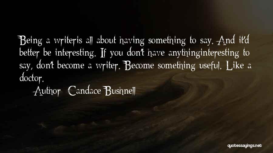 Candace Bushnell Quotes: Being A Writeris All About Having Something To Say. And It'd Better Be Interesting. If You Don't Have Anythinginteresting To