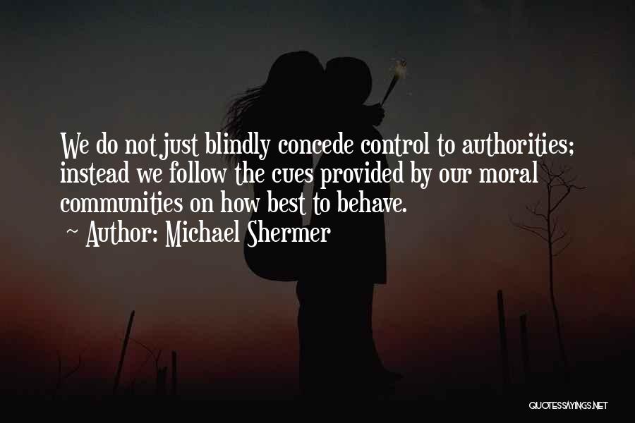 Michael Shermer Quotes: We Do Not Just Blindly Concede Control To Authorities; Instead We Follow The Cues Provided By Our Moral Communities On