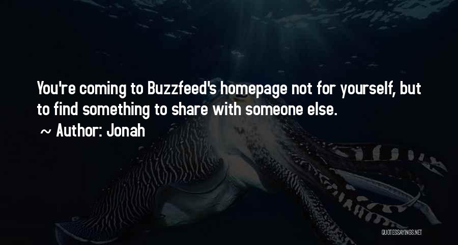 Jonah Quotes: You're Coming To Buzzfeed's Homepage Not For Yourself, But To Find Something To Share With Someone Else.