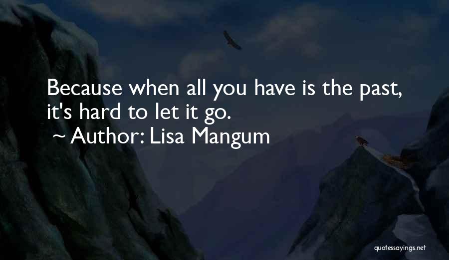 Lisa Mangum Quotes: Because When All You Have Is The Past, It's Hard To Let It Go.