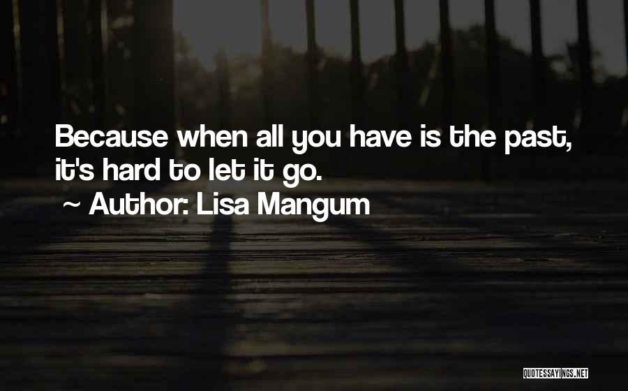 Lisa Mangum Quotes: Because When All You Have Is The Past, It's Hard To Let It Go.