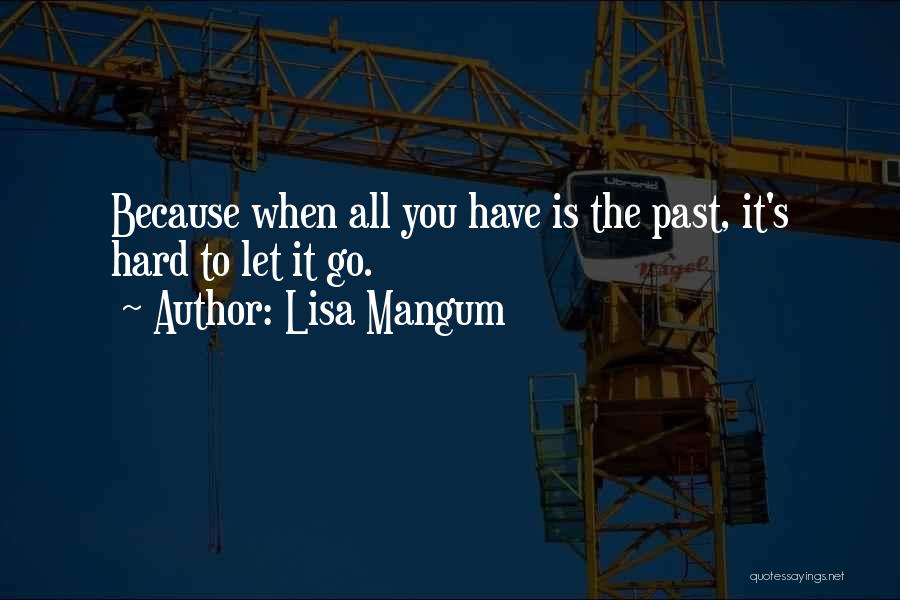 Lisa Mangum Quotes: Because When All You Have Is The Past, It's Hard To Let It Go.