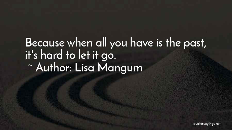 Lisa Mangum Quotes: Because When All You Have Is The Past, It's Hard To Let It Go.