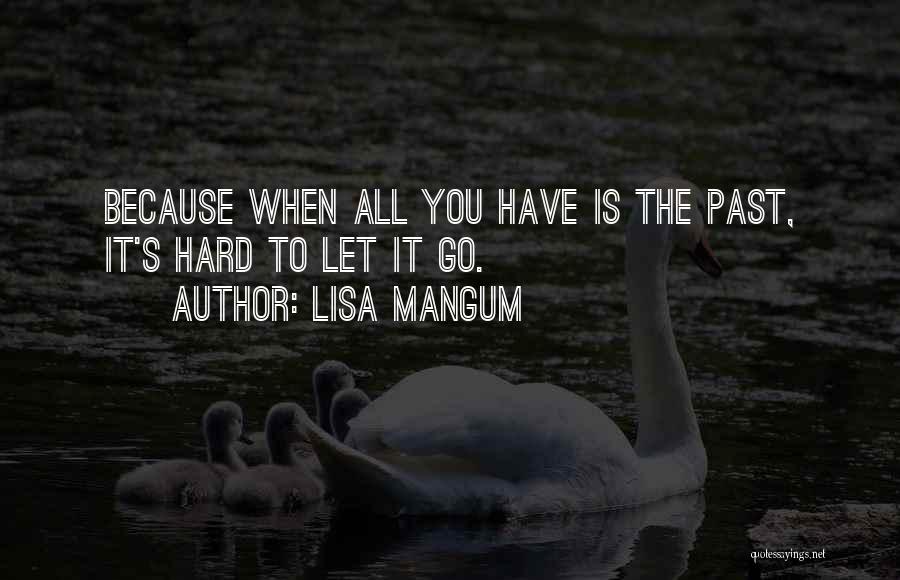 Lisa Mangum Quotes: Because When All You Have Is The Past, It's Hard To Let It Go.