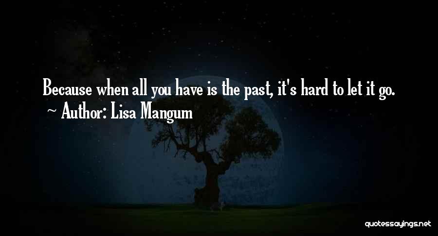 Lisa Mangum Quotes: Because When All You Have Is The Past, It's Hard To Let It Go.