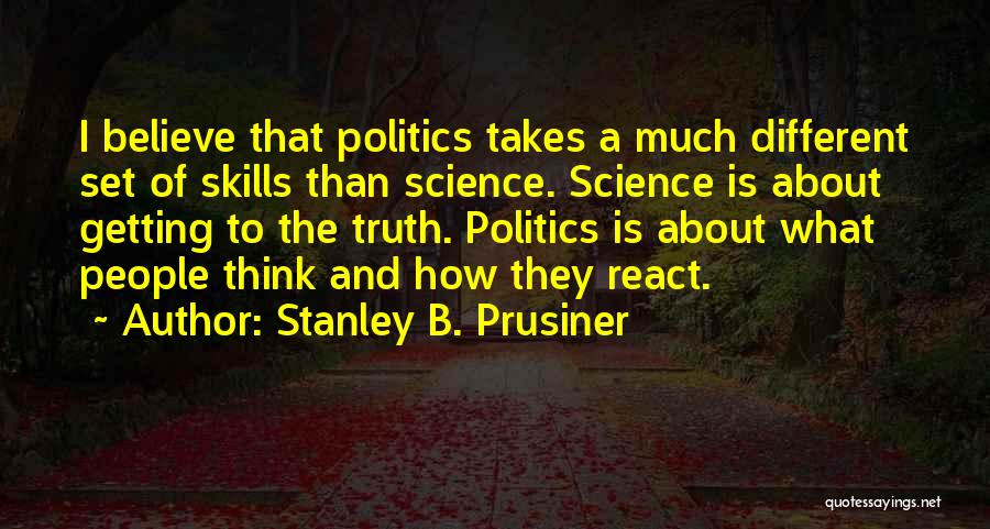 Stanley B. Prusiner Quotes: I Believe That Politics Takes A Much Different Set Of Skills Than Science. Science Is About Getting To The Truth.