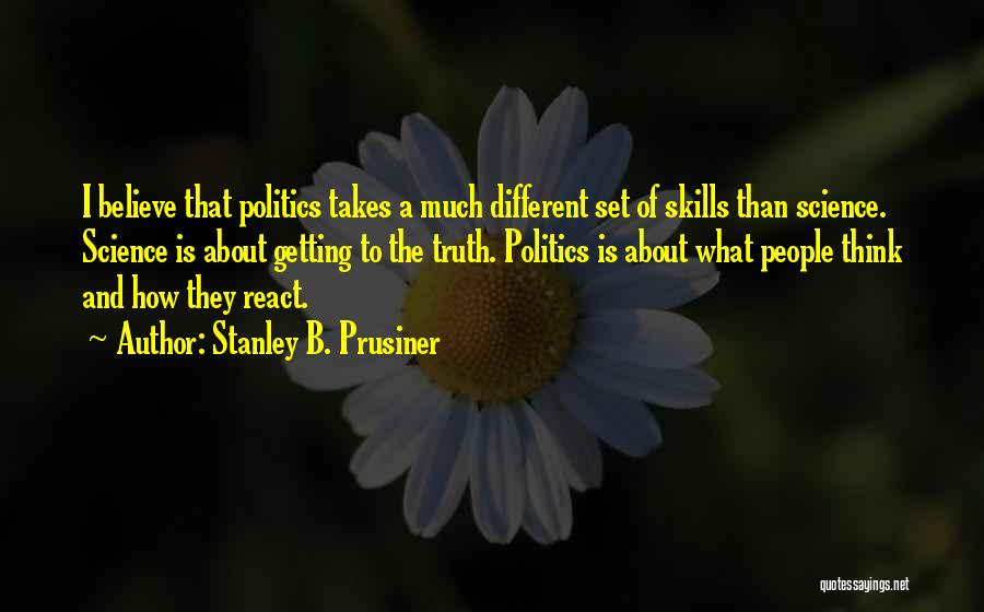Stanley B. Prusiner Quotes: I Believe That Politics Takes A Much Different Set Of Skills Than Science. Science Is About Getting To The Truth.