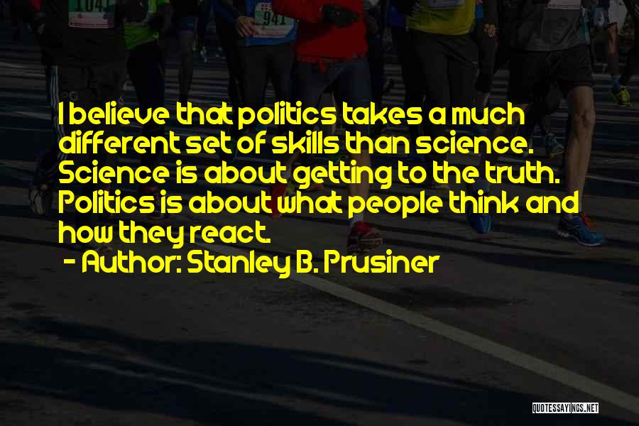 Stanley B. Prusiner Quotes: I Believe That Politics Takes A Much Different Set Of Skills Than Science. Science Is About Getting To The Truth.