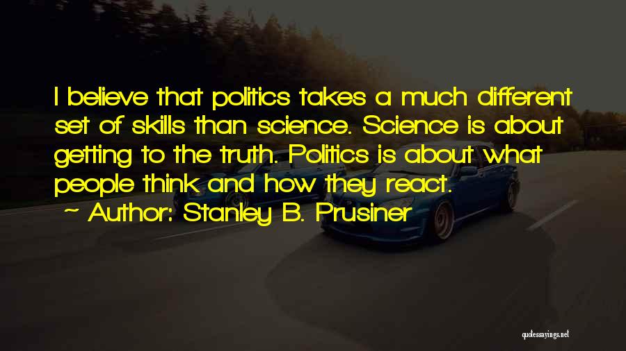 Stanley B. Prusiner Quotes: I Believe That Politics Takes A Much Different Set Of Skills Than Science. Science Is About Getting To The Truth.