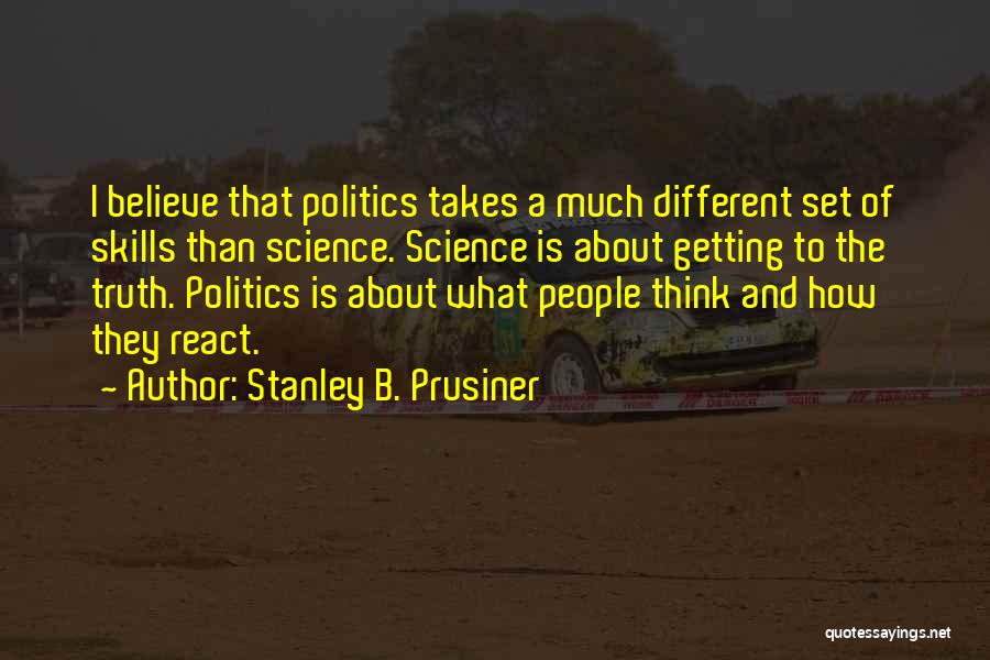 Stanley B. Prusiner Quotes: I Believe That Politics Takes A Much Different Set Of Skills Than Science. Science Is About Getting To The Truth.