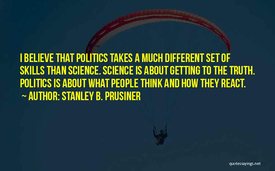 Stanley B. Prusiner Quotes: I Believe That Politics Takes A Much Different Set Of Skills Than Science. Science Is About Getting To The Truth.