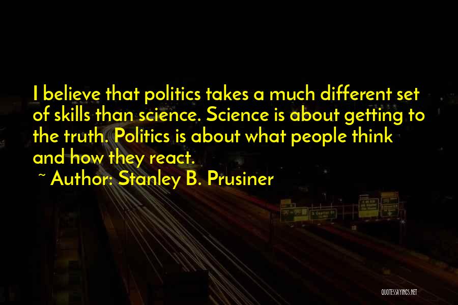 Stanley B. Prusiner Quotes: I Believe That Politics Takes A Much Different Set Of Skills Than Science. Science Is About Getting To The Truth.