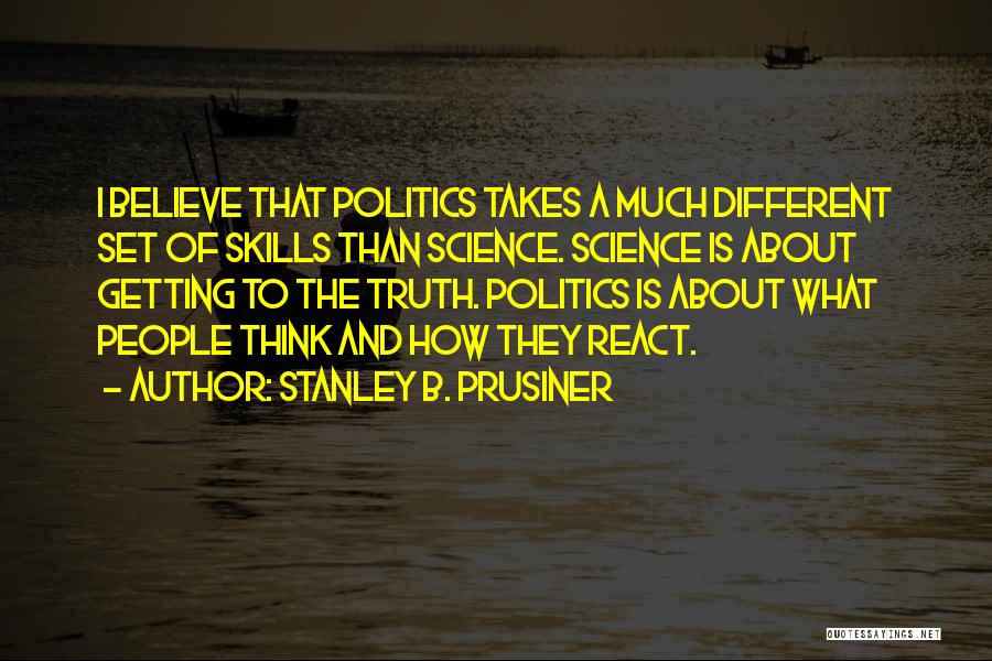 Stanley B. Prusiner Quotes: I Believe That Politics Takes A Much Different Set Of Skills Than Science. Science Is About Getting To The Truth.