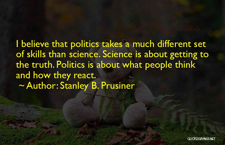 Stanley B. Prusiner Quotes: I Believe That Politics Takes A Much Different Set Of Skills Than Science. Science Is About Getting To The Truth.