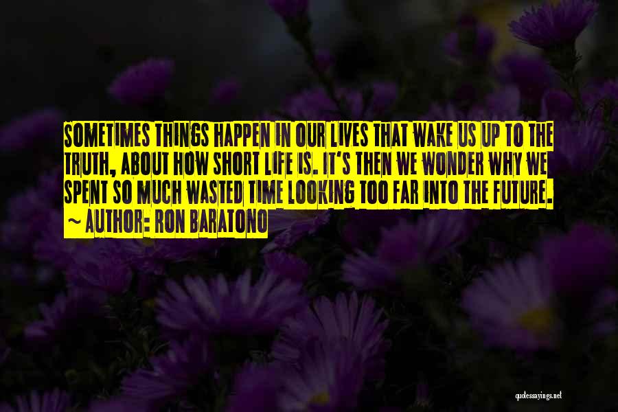 Ron Baratono Quotes: Sometimes Things Happen In Our Lives That Wake Us Up To The Truth, About How Short Life Is. It's Then