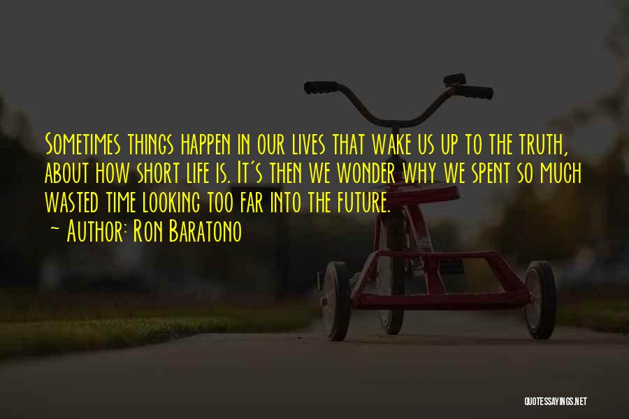 Ron Baratono Quotes: Sometimes Things Happen In Our Lives That Wake Us Up To The Truth, About How Short Life Is. It's Then