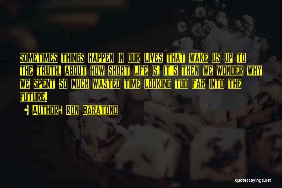 Ron Baratono Quotes: Sometimes Things Happen In Our Lives That Wake Us Up To The Truth, About How Short Life Is. It's Then