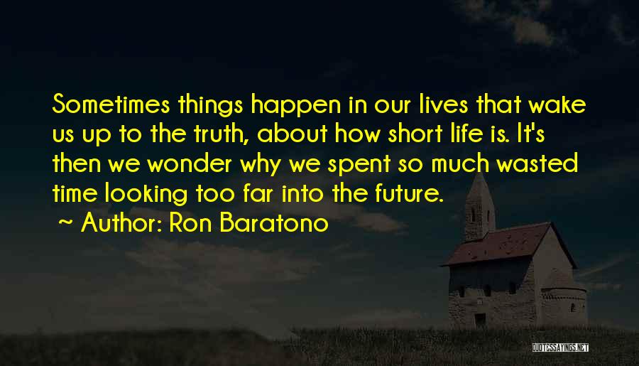 Ron Baratono Quotes: Sometimes Things Happen In Our Lives That Wake Us Up To The Truth, About How Short Life Is. It's Then