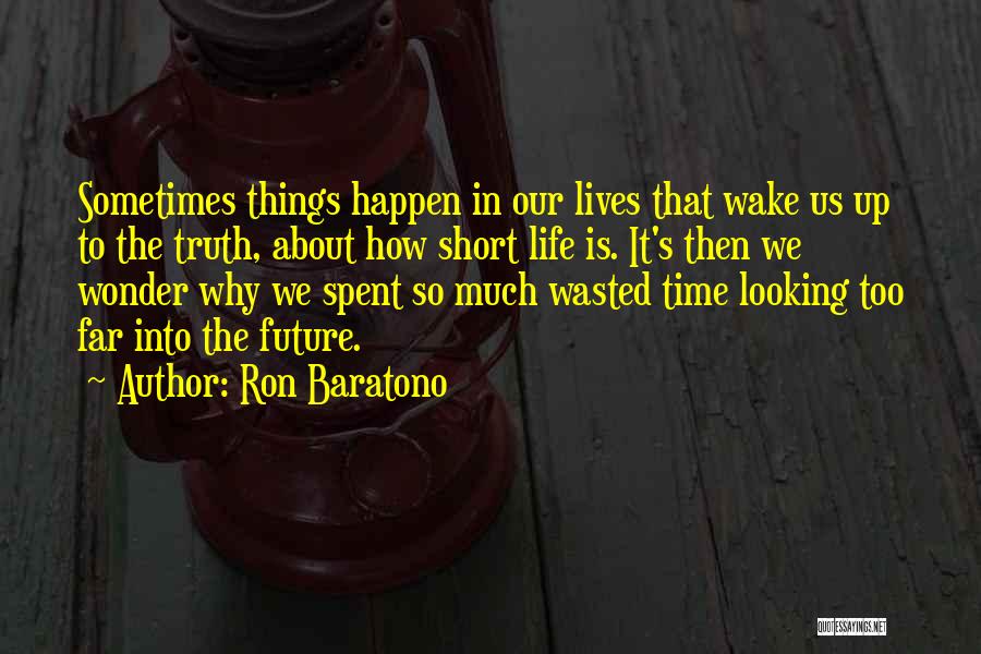 Ron Baratono Quotes: Sometimes Things Happen In Our Lives That Wake Us Up To The Truth, About How Short Life Is. It's Then