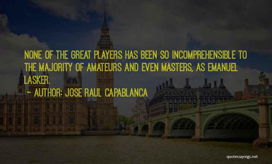 Jose Raul Capablanca Quotes: None Of The Great Players Has Been So Incomprehensible To The Majority Of Amateurs And Even Masters, As Emanuel Lasker.